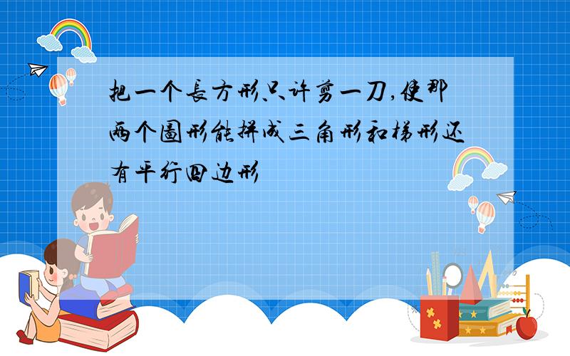 把一个长方形只许剪一刀,使那两个图形能拼成三角形和梯形还有平行四边形