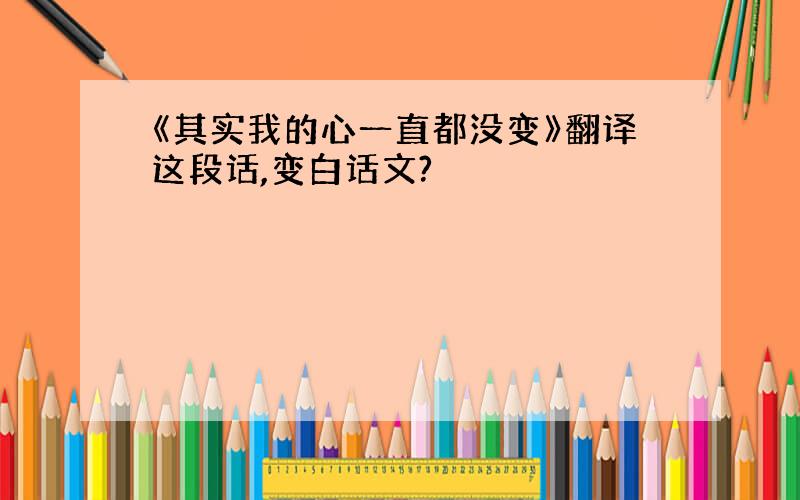 《其实我的心一直都没变》翻译这段话,变白话文?