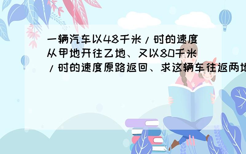 一辆汽车以48千米/时的速度从甲地开往乙地、又以80千米/时的速度原路返回、求这辆车往返两地的平均速度