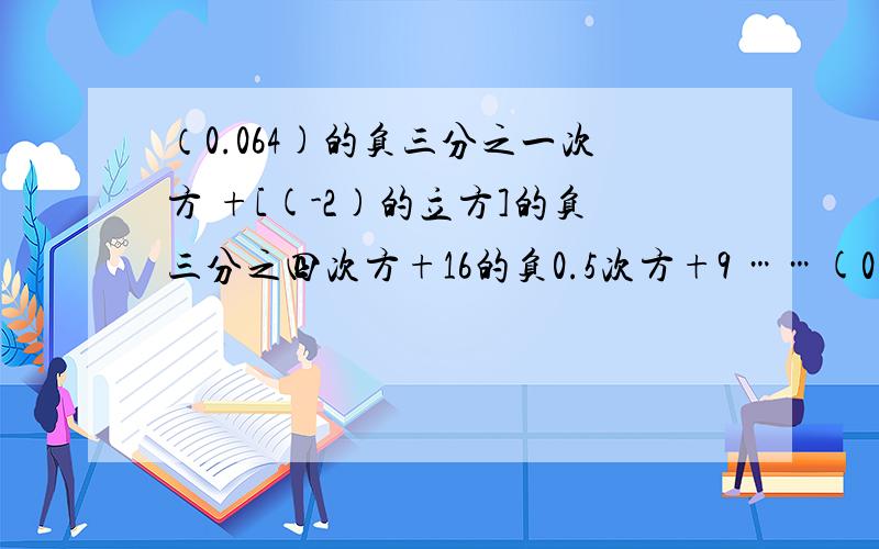 （0.064)的负三分之一次方 +[(-2)的立方]的负三分之四次方+16的负0.5次方+9 ……(0.064)^(-1