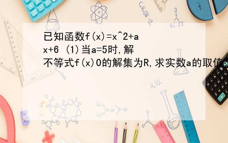 已知函数f(x)=x^2+ax+6 (1)当a=5时,解不等式f(x)0的解集为R,求实数a的取值范围