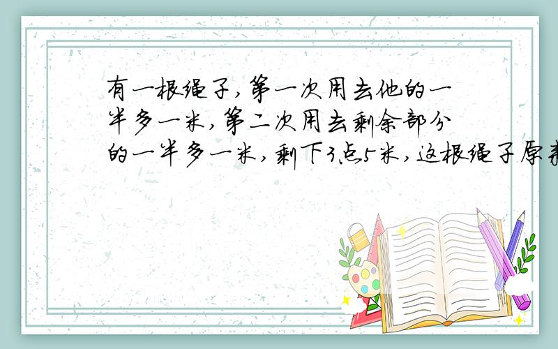 有一根绳子,第一次用去他的一半多一米,第二次用去剩余部分的一半多一米,剩下3点5米,这根绳子原来长多