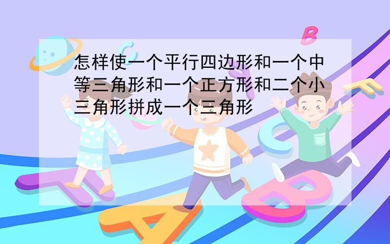 怎样使一个平行四边形和一个中等三角形和一个正方形和二个小三角形拼成一个三角形