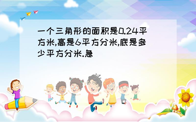 一个三角形的面积是0.24平方米,高是6平方分米,底是多少平方分米.急