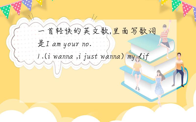 一首轻快的英文歌,里面写歌词是I am your no.1.(i wanna ,i just wanna) my lif