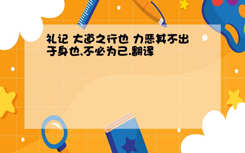 礼记 大道之行也 力恶其不出于身也,不必为己.翻译