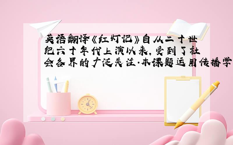 英语翻译《红灯记》自从二十世纪六十年代上演以来,受到了社会各界的广泛关注.本课题运用传播学的相关理论知识,研究《红灯记》