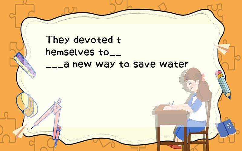 They devoted themselves to_____a new way to save water