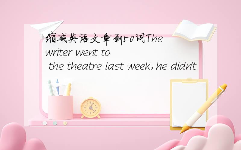 缩减英语文章到50词The writer went to the theatre last week,he didn't