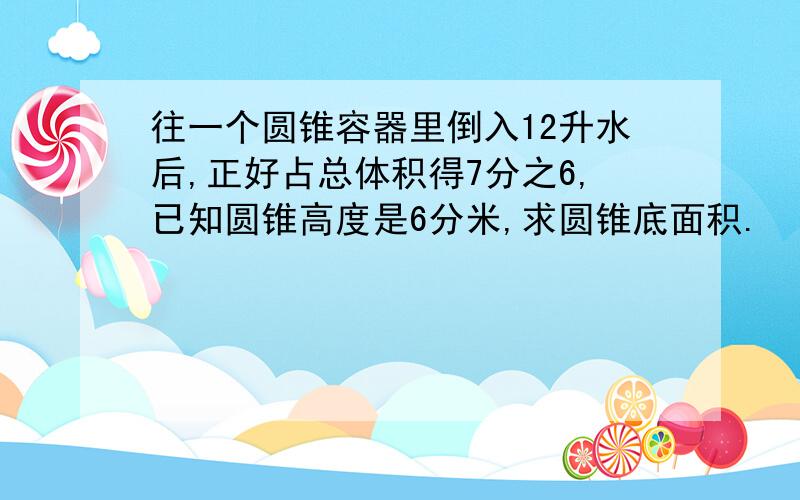 往一个圆锥容器里倒入12升水后,正好占总体积得7分之6,已知圆锥高度是6分米,求圆锥底面积.