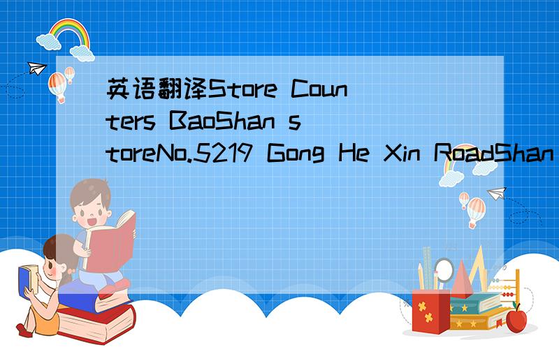 英语翻译Store Counters BaoShan storeNo.5219 Gong He Xin RoadShan