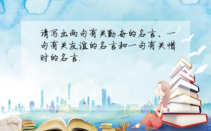 请写出两句有关勤奋的名言、一句有关友谊的名言和一句有关惜时的名言.