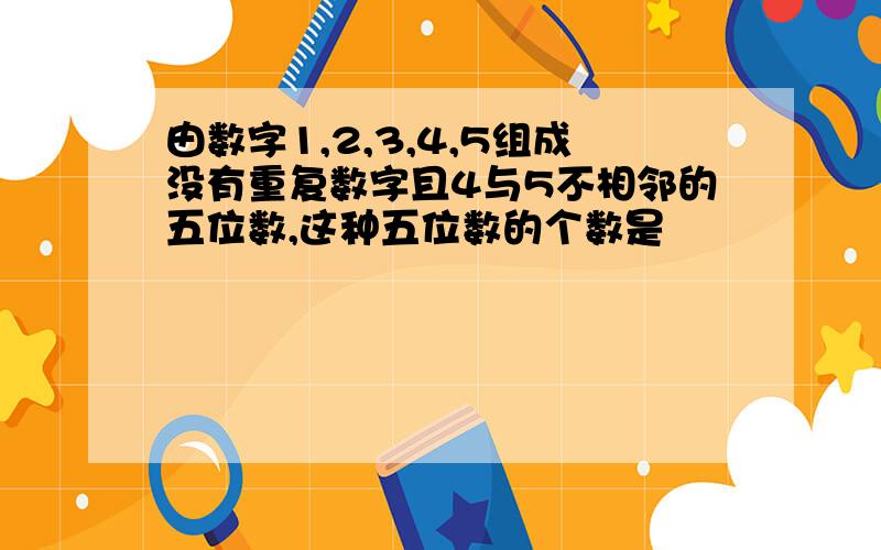 由数字1,2,3,4,5组成没有重复数字且4与5不相邻的五位数,这种五位数的个数是