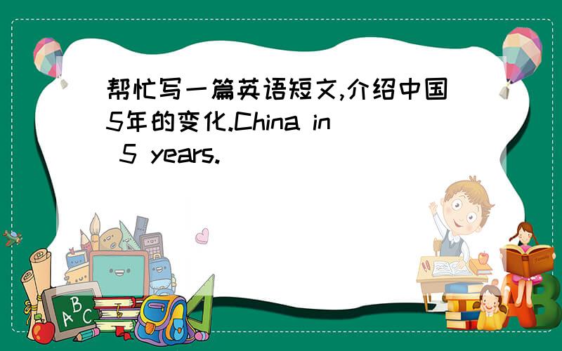 帮忙写一篇英语短文,介绍中国5年的变化.China in 5 years.