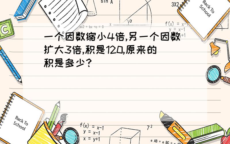 一个因数缩小4倍,另一个因数扩大3倍,积是120,原来的积是多少?