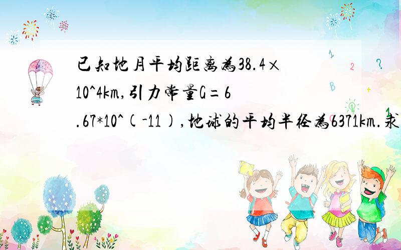 已知地月平均距离为38.4×10^4km,引力常量G=6.67*10^(-11),地球的平均半径为6371km.求地球的