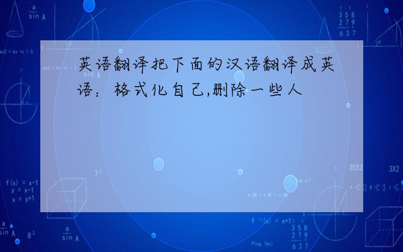 英语翻译把下面的汉语翻译成英语：格式化自己,删除一些人