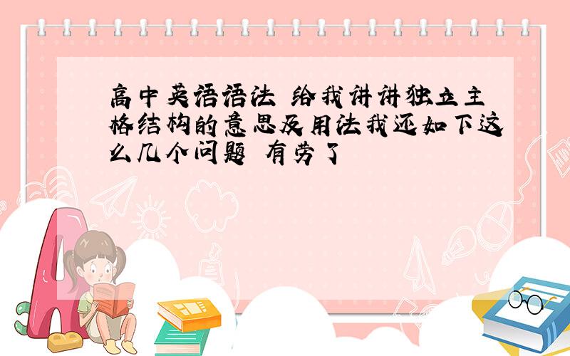 高中英语语法 给我讲讲独立主格结构的意思及用法我还如下这么几个问题 有劳了