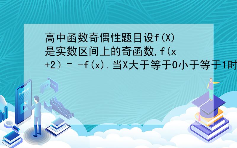 高中函数奇偶性题目设f(X)是实数区间上的奇函数,f(x+2）= -f(x).当X大于等于0小于等于1时,f(x)=x.