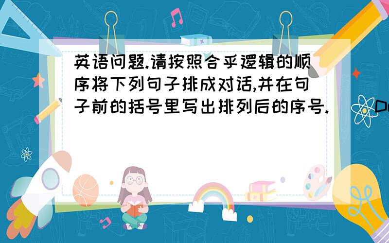 英语问题.请按照合乎逻辑的顺序将下列句子排成对话,并在句子前的括号里写出排列后的序号.( )Do you feel ti