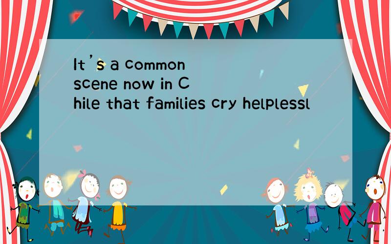 It’s a common scene now in Chile that families cry helplessl