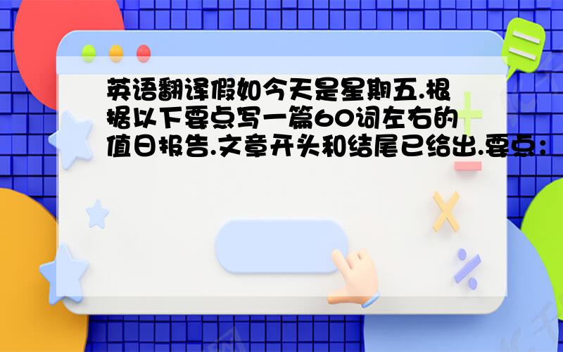 英语翻译假如今天是星期五.根据以下要点写一篇60词左右的值日报告.文章开头和结尾已给出.要点：1.星期五,天气晴2.除了