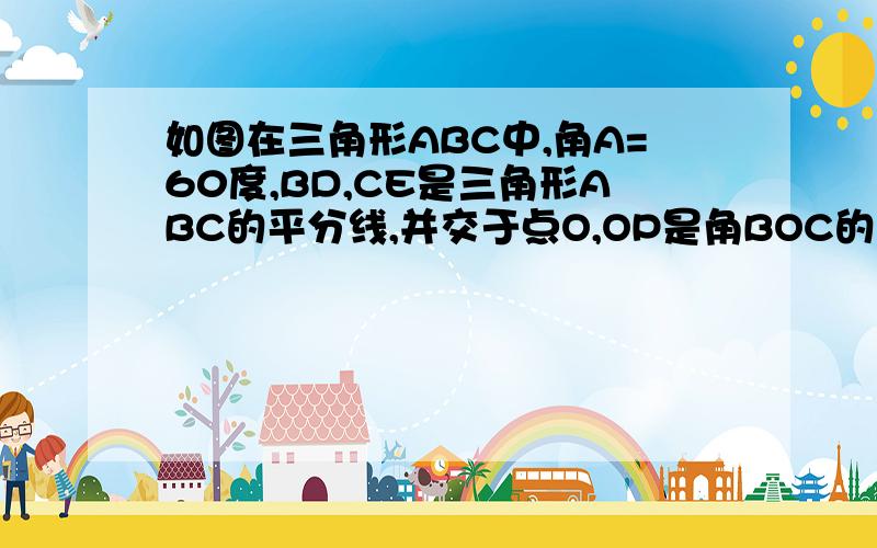 如图在三角形ABC中,角A=60度,BD,CE是三角形ABC的平分线,并交于点O,OP是角BOC的角平分线.求证：BE=