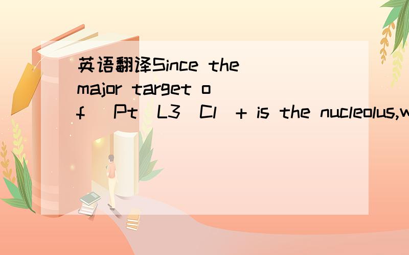 英语翻译Since the major target of [Pt(L3)Cl]+ is the nucleolus,w