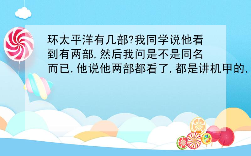 环太平洋有几部?我同学说他看到有两部,然后我问是不是同名而已,他说他两部都看了,都是讲机甲的,而且两部里面的一些演员都一