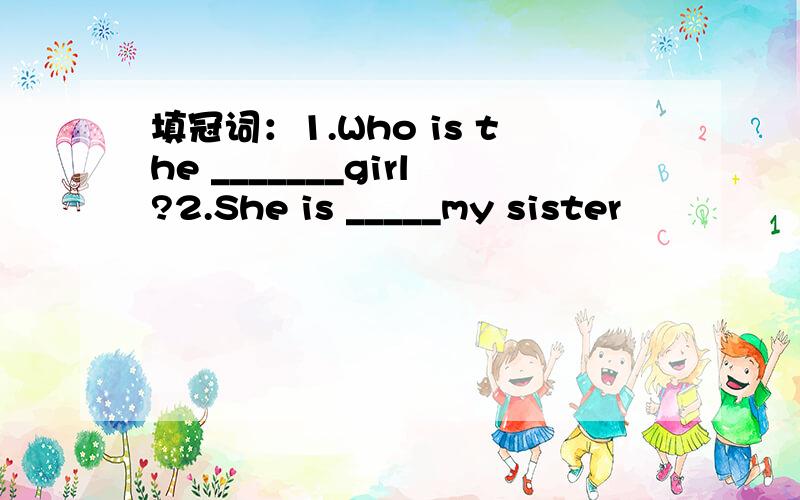 填冠词：1.Who is the _______girl?2.She is _____my sister