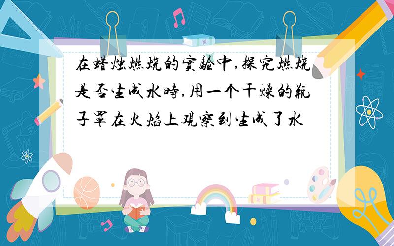 在蜡烛燃烧的实验中,探究燃烧是否生成水时,用一个干燥的瓶子罩在火焰上观察到生成了水