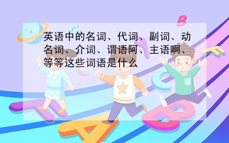 英语中的名词、代词、副词、动名词、介词、谓语阿、主语啊、等等这些词语是什么