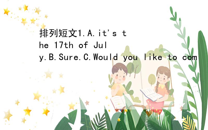 排列短文1.A.it's the 17th of July.B.Sure.C.Would you like to com