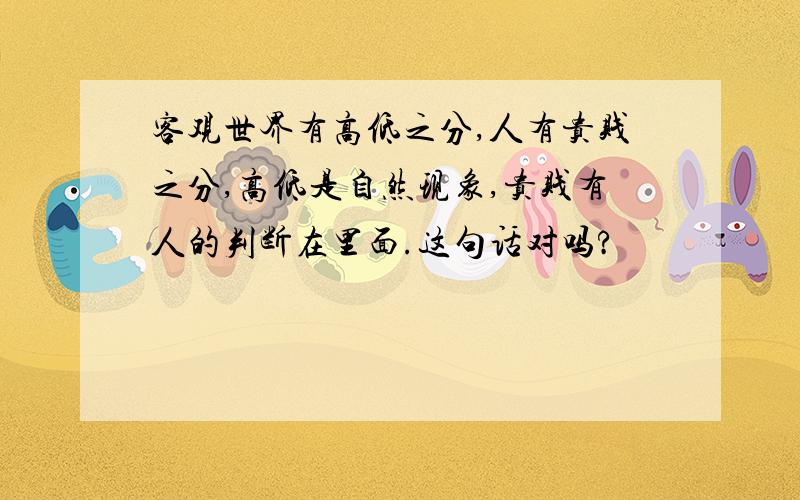 客观世界有高低之分,人有贵贱之分,高低是自然现象,贵贱有人的判断在里面.这句话对吗?