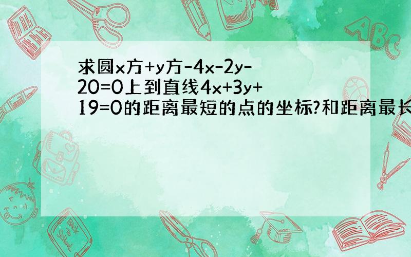 求圆x方+y方-4x-2y-20=0上到直线4x+3y+19=0的距离最短的点的坐标?和距离最长的点的坐标?