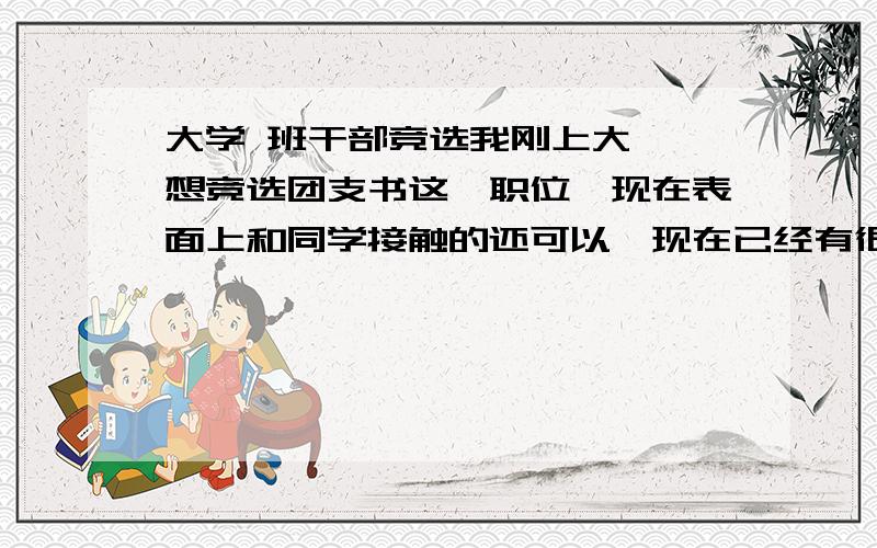 大学 班干部竞选我刚上大一,想竞选团支书这一职位,现在表面上和同学接触的还可以,现在已经有很多同学表露出自己要做什么的意