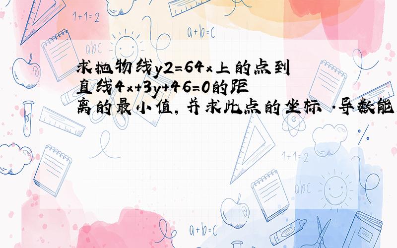 求抛物线y2=64x上的点到直线4x+3y+46=0的距离的最小值,并求此点的坐标 .导数能解不