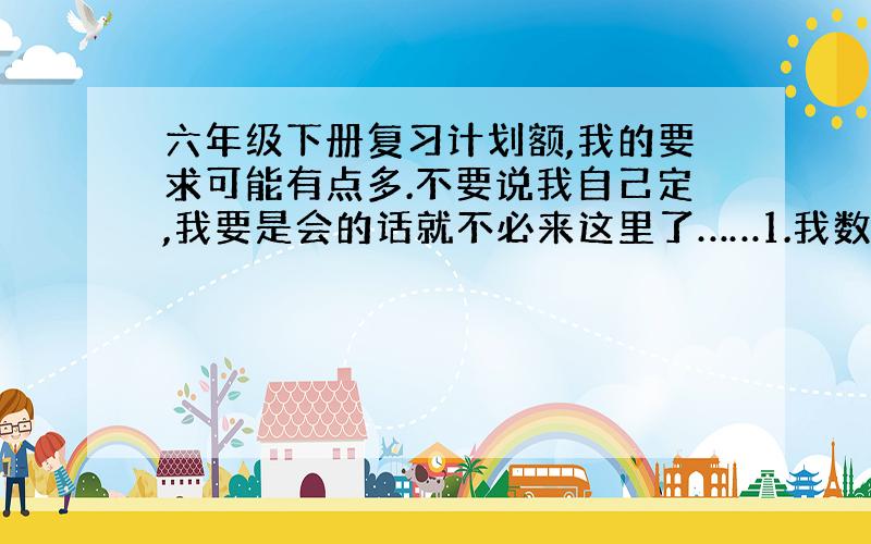 六年级下册复习计划额,我的要求可能有点多.不要说我自己定,我要是会的话就不必来这里了……1.我数学不是很好,每次考试都能