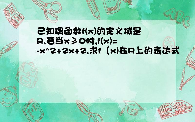 已知偶函数f(x)的定义域是R,若当x≥0时,f(x)=-x^2+2x+2,求f（x)在R上的表达式