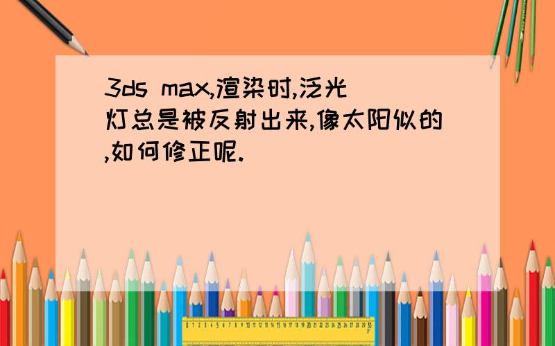 3ds max,渲染时,泛光灯总是被反射出来,像太阳似的,如何修正呢.