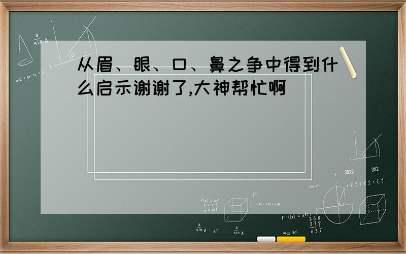 从眉、眼、口、鼻之争中得到什么启示谢谢了,大神帮忙啊