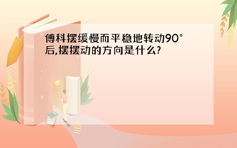 傅科摆缓慢而平稳地转动90°后,摆摆动的方向是什么?