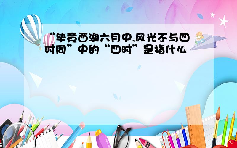 “毕竟西湖六月中,风光不与四时同”中的“四时”是指什么