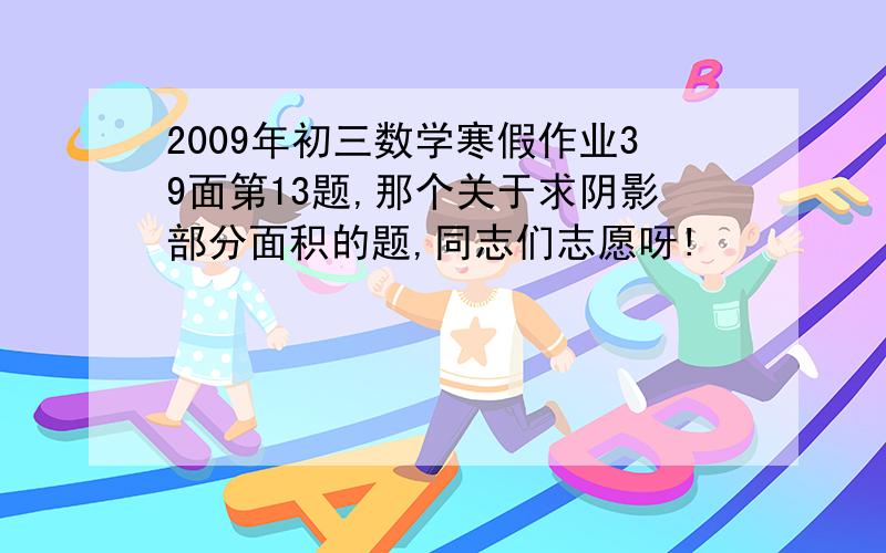 2009年初三数学寒假作业39面第13题,那个关于求阴影部分面积的题,同志们志愿呀!