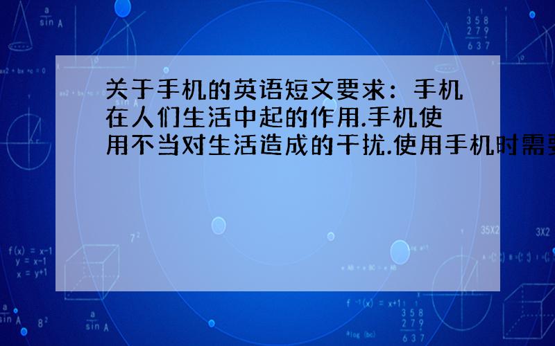 关于手机的英语短文要求：手机在人们生活中起的作用.手机使用不当对生活造成的干扰.使用手机时需要注意的事项