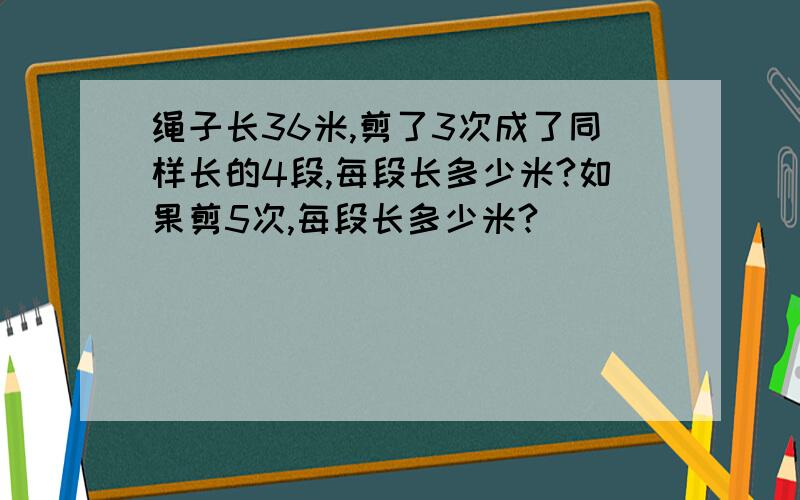 绳子长36米,剪了3次成了同样长的4段,每段长多少米?如果剪5次,每段长多少米?