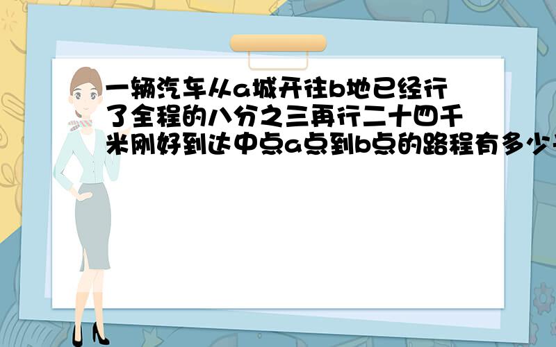 一辆汽车从a城开往b地已经行了全程的八分之三再行二十四千米刚好到达中点a点到b点的路程有多少千米