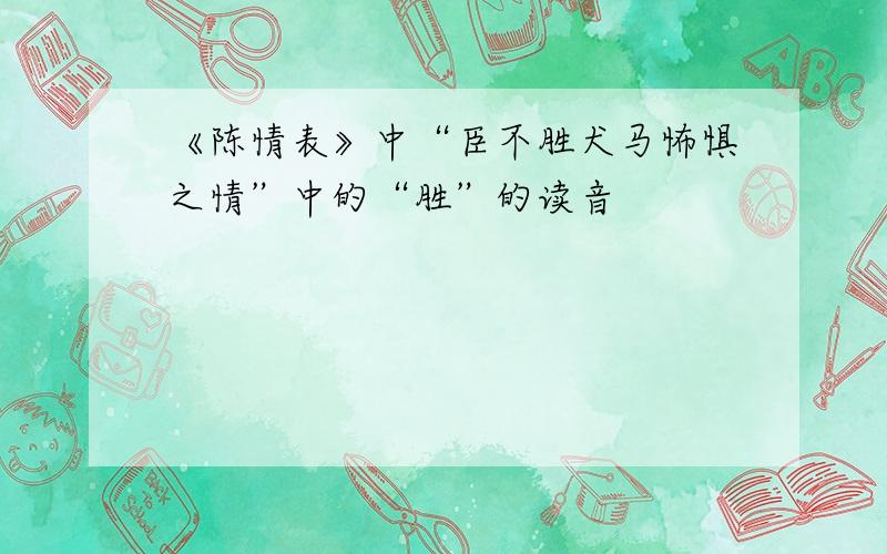 《陈情表》中“臣不胜犬马怖惧之情”中的“胜”的读音