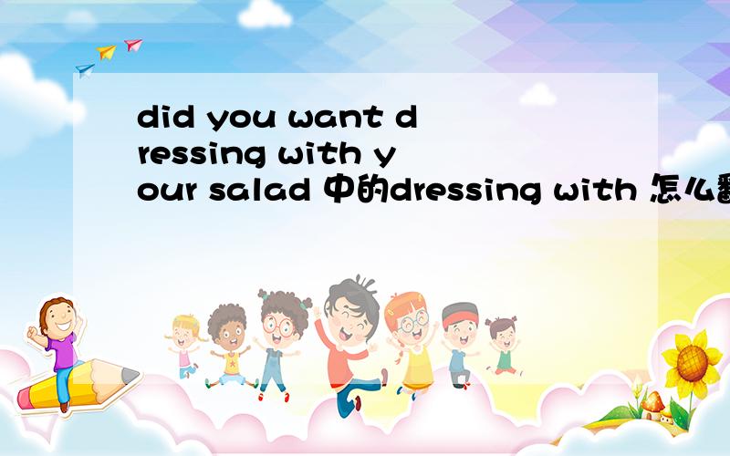 did you want dressing with your salad 中的dressing with 怎么翻译?