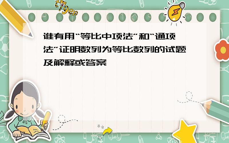 谁有用“等比中项法”和“通项法”证明数列为等比数列的试题及解释或答案